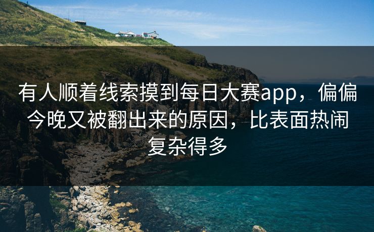 有人顺着线索摸到每日大赛app，偏偏今晚又被翻出来的原因，比表面热闹复杂得多
