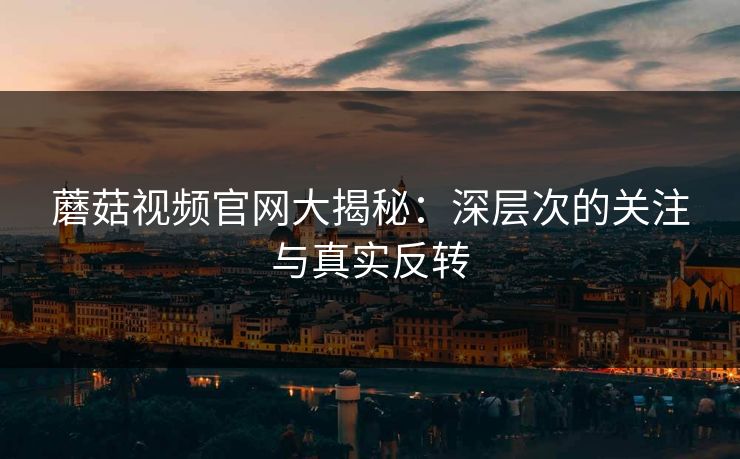 蘑菇视频官网大揭秘：深层次的关注与真实反转