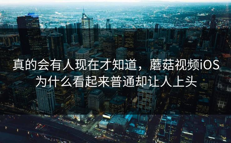 真的会有人现在才知道，蘑菇视频iOS为什么看起来普通却让人上头
