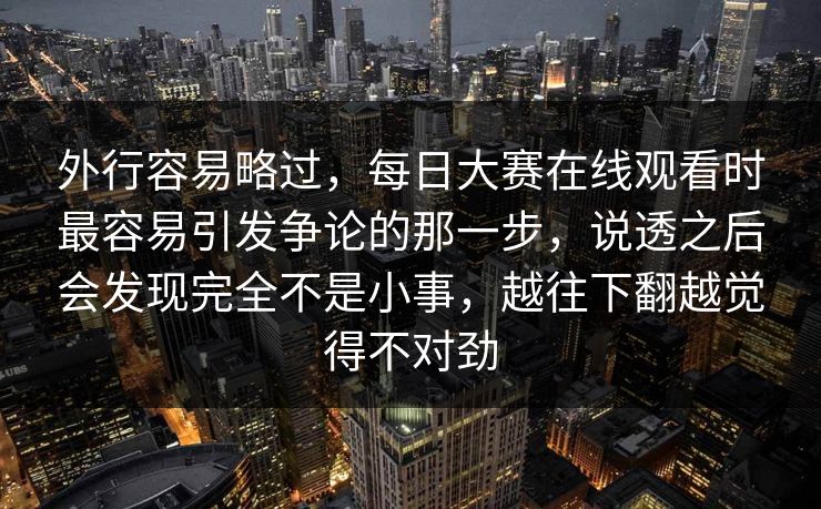 外行容易略过,每日大赛在线观看时最容易引发争论的那一步,说透之后会发现完全不是小事,越往下翻越觉得不对劲 外行容易略过,每日大赛在线观看时最容易引发争论的那一步,说透之后会发现完全不是小事,越往下翻越觉得不对劲