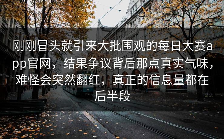 刚刚冒头就引来大批围观的每日大赛app官网，结果争议背后那点真实气味，难怪会突然翻红，真正的信息量都在后半段