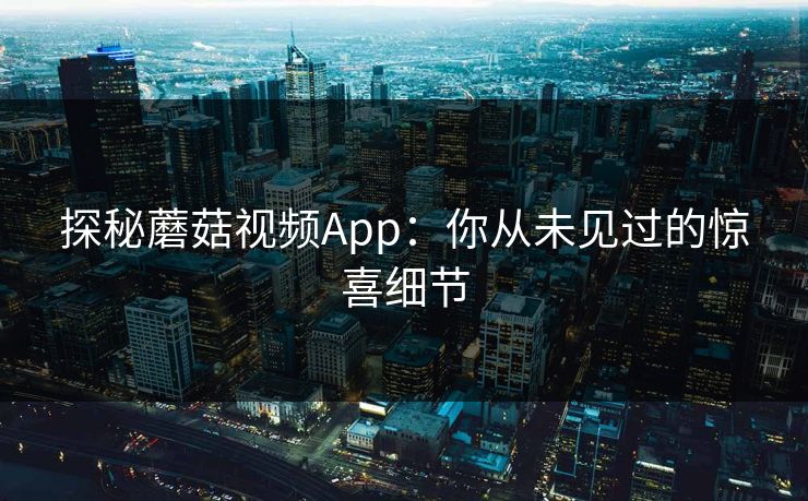 探秘蘑菇视频App：你从未见过的惊喜细节