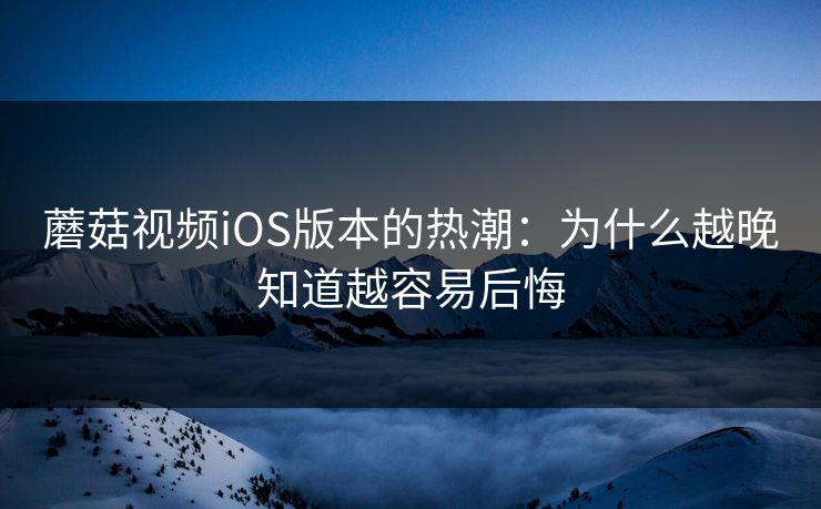 蘑菇视频iOS版本的热潮：为什么越晚知道越容易后悔