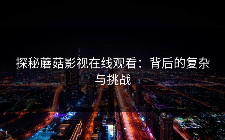 探秘蘑菇影视在线观看：背后的复杂与挑战
