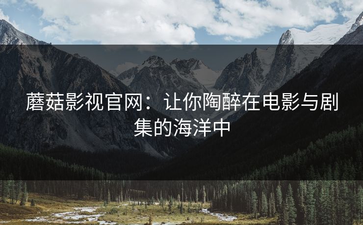 蘑菇影视官网：让你陶醉在电影与剧集的海洋中