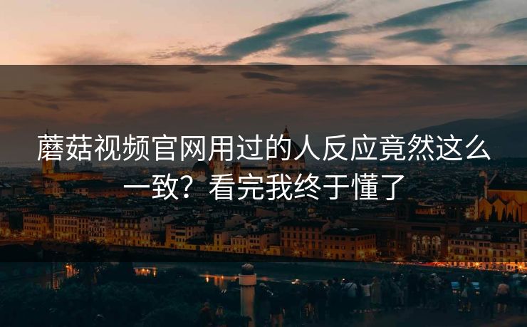 蘑菇视频官网用过的人反应竟然这么一致？看完我终于懂了
