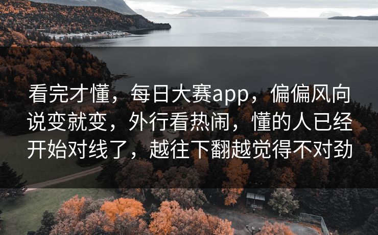看完才懂，每日大赛app，偏偏风向说变就变，外行看热闹，懂的人已经开始对线了，越往下翻越觉得不对劲