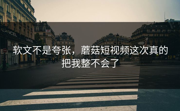 软文不是夸张,蘑菇短视频这次真的把我整不会了 软文不是夸张,蘑菇短视频这次真的把我整不会了