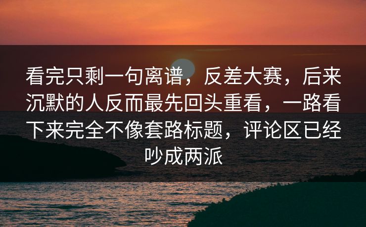 看完只剩一句离谱,反差大赛,后来沉默的人反而最先回头重看,一路看下来完全不像套路标题,评论区已经吵成两派 看完只剩一句离谱,反差大赛,后来沉默的人反而最先回头重看,一路看下来完全不像套路标题,评论区已经吵成两派