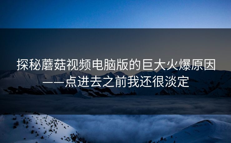 探秘蘑菇视频电脑版的巨大火爆原因——点进去之前我还很淡定