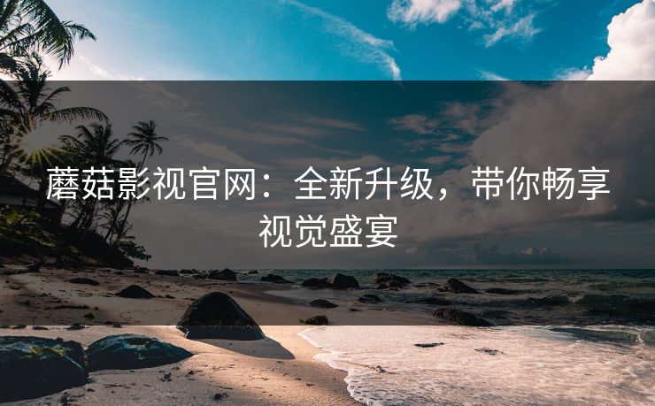 蘑菇影视官网：全新升级，带你畅享视觉盛宴