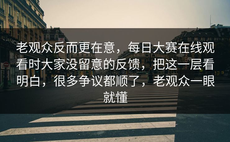 老观众反而更在意，每日大赛在线观看时大家没留意的反馈，把这一层看明白，很多争议都顺了，老观众一眼就懂