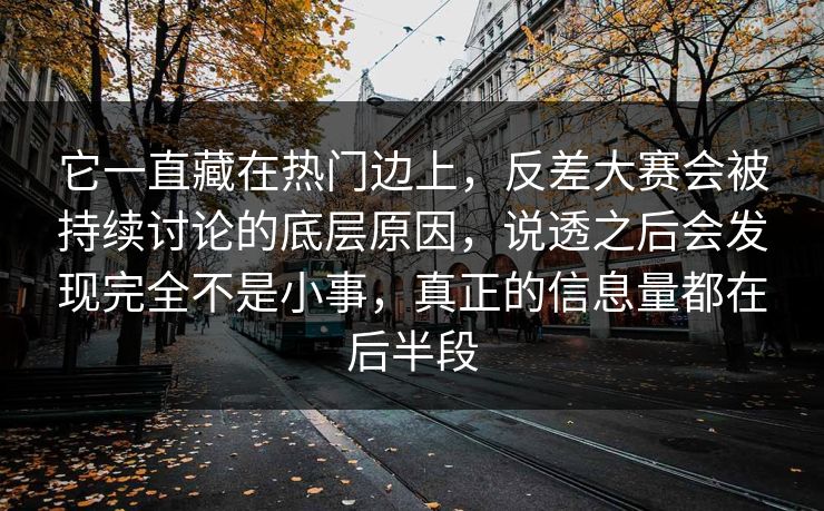 它一直藏在热门边上，反差大赛会被持续讨论的底层原因，说透之后会发现完全不是小事，真正的信息量都在后半段