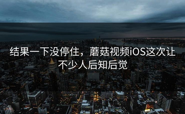 结果一下没停住，蘑菇视频iOS这次让不少人后知后觉