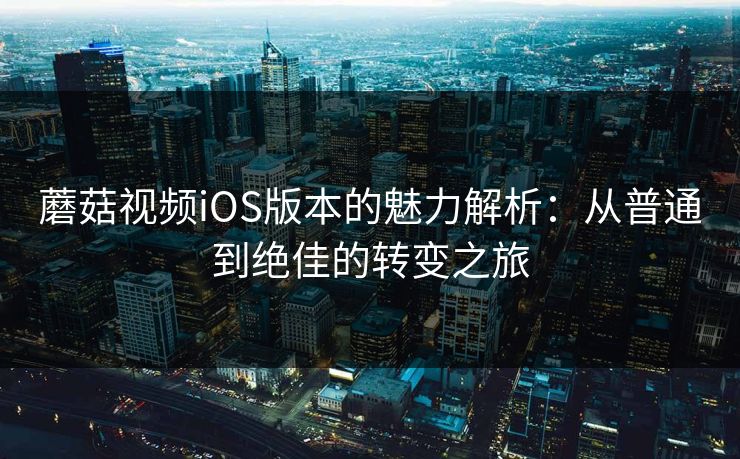 蘑菇视频iOS版本的魅力解析：从普通到绝佳的转变之旅