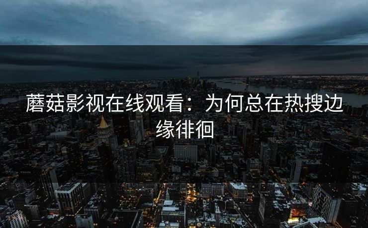 蘑菇影视在线观看：为何总在热搜边缘徘徊