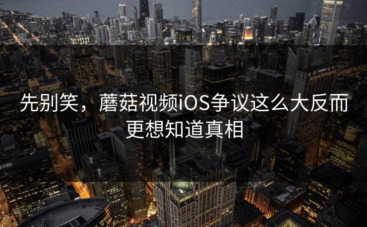 先别笑，蘑菇视频iOS争议这么大反而更想知道真相