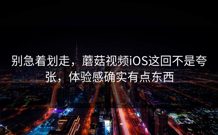 别急着划走，蘑菇视频iOS这回不是夸张，体验感确实有点东西