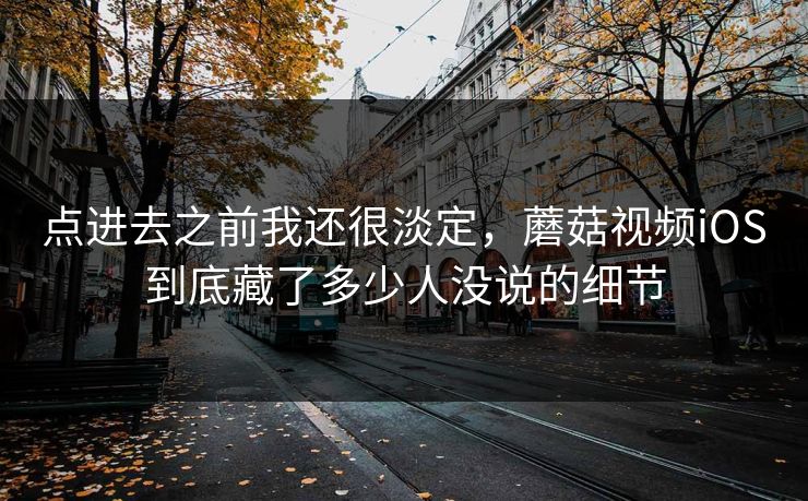 点进去之前我还很淡定，蘑菇视频iOS到底藏了多少人没说的细节