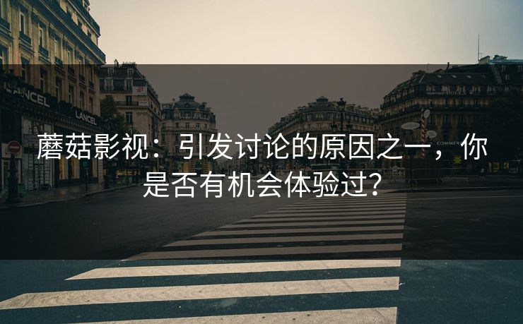 蘑菇影视：引发讨论的原因之一，你是否有机会体验过？