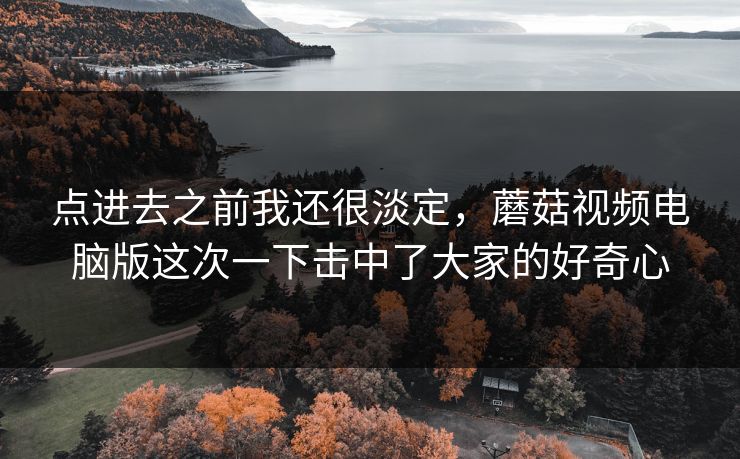 点进去之前我还很淡定，蘑菇视频电脑版这次一下击中了大家的好奇心