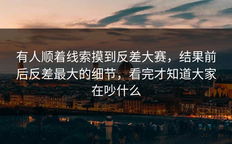有人顺着线索摸到反差大赛，结果前后反差最大的细节，看完才知道大家在吵什么
