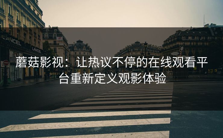 蘑菇影视：让热议不停的在线观看平台重新定义观影体验