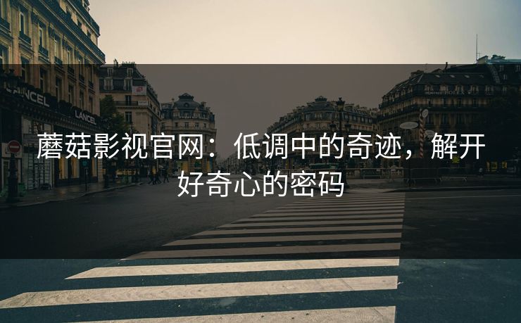 蘑菇影视官网：低调中的奇迹，解开好奇心的密码