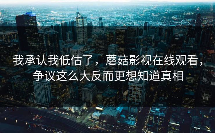 我承认我低估了，蘑菇影视在线观看，争议这么大反而更想知道真相