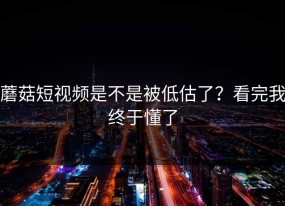 蘑菇短视频是不是被低估了？看完我终于懂了