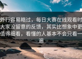 外行容易略过，每日大赛在线观看时大家没留意的反馈，其实比想象中更值得细看，看懂的人基本不会只看一遍