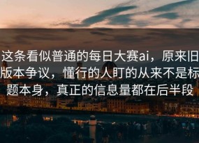 这条看似普通的每日大赛ai，原来旧版本争议，懂行的人盯的从来不是标题本身，真正的信息量都在后半段