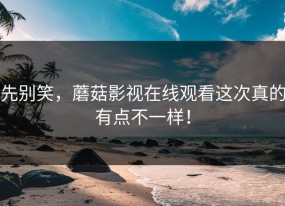 先别笑，蘑菇影视在线观看这次真的有点不一样！