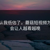 我承认我低估了，蘑菇短视频为什么会让人越看越晚