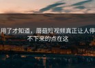 用了才知道，蘑菇短视频真正让人停不下来的点在这