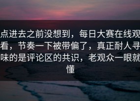 点进去之前没想到，每日大赛在线观看，节奏一下被带偏了，真正耐人寻味的是评论区的共识，老观众一眼就懂