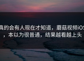真的会有人现在才知道，蘑菇视频iOS，本以为很普通，结果越看越上头