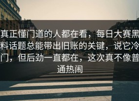 真正懂门道的人都在看，每日大赛黑料话题总能带出旧账的关键，说它冷门，但后劲一直都在，这次真不像普通热闹