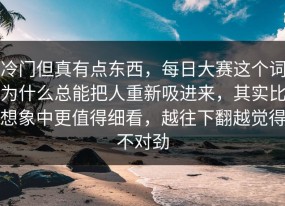 冷门但真有点东西，每日大赛这个词为什么总能把人重新吸进来，其实比想象中更值得细看，越往下翻越觉得不对劲