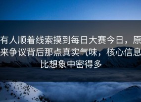 有人顺着线索摸到每日大赛今日，原来争议背后那点真实气味，核心信息比想象中密得多