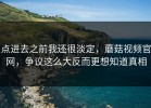 点进去之前我还很淡定，蘑菇视频官网，争议这么大反而更想知道真相