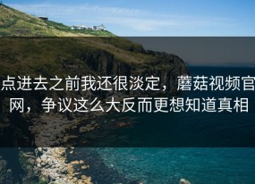 点进去之前我还很淡定，蘑菇视频官网，争议这么大反而更想知道真相