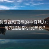 探索蘑菇视频官网的神奇魅力：为何每次提起都引发热议？