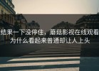 结果一下没停住，蘑菇影视在线观看为什么看起来普通却让人上头