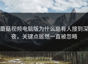 蘑菇视频电脑版为什么总有人搜到深夜，关键点居然一直被忽略