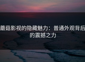 蘑菇影视的隐藏魅力：普通外观背后的震撼之力