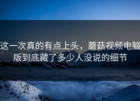 这一次真的有点上头，蘑菇视频电脑版到底藏了多少人没说的细节
