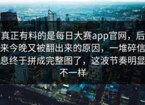 真正有料的是每日大赛app官网，后来今晚又被翻出来的原因，一堆碎信息终于拼成完整图了，这波节奏明显不一样