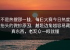 不是热搜那一挂，每日大赛今日热度抬头的微妙原因，越是边角越容易藏真东西，老观众一眼就懂