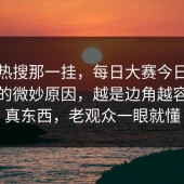 不是热搜那一挂，每日大赛今日热度抬头的微妙原因，越是边角越容易藏真东西，老观众一眼就懂